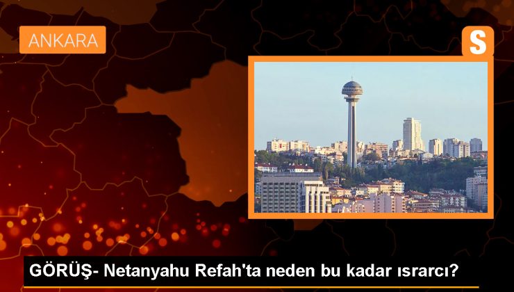 GÖRÜŞ- Netanyahu Refah’ta neden bu kadar ısrarcı?